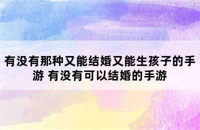 有没有那种又能结婚又能生孩子的手游 有没有可以结婚的手游